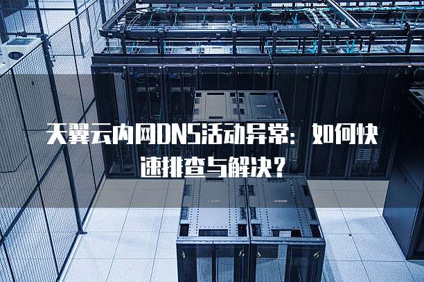 天翼云内网DNS活动异常:如何快速排查与解决?