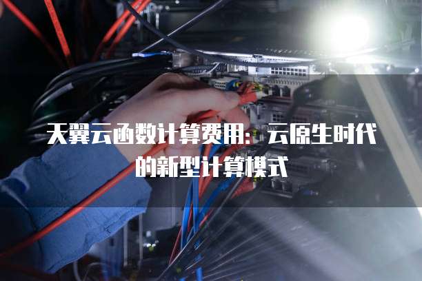 天翼云函数计算费用：云原生时代的新型计算模式