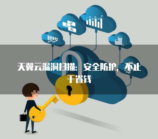 天翼云漏洞扫描:安全防护,不止于省钱