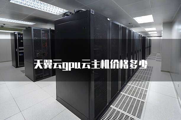 天翼云gpu云主机价格多少