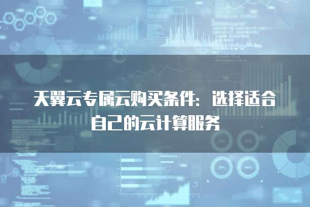 天翼云专属云购买条件:选择适合自己的云计算服务