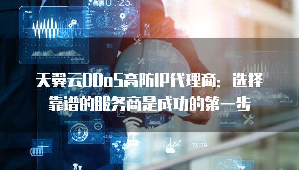 天翼云DDoS高防IP代理商:选择靠谱的服务商是成功的第一步