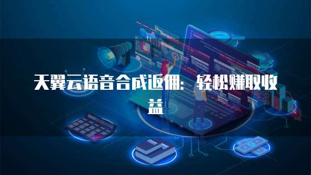 天翼云语音合成返佣:轻松赚取收益