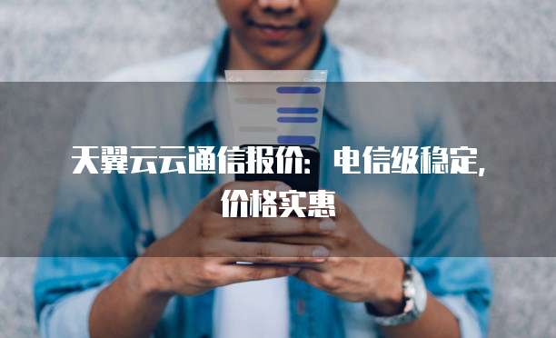 天翼云云通信报价:电信级稳定,价格实惠
