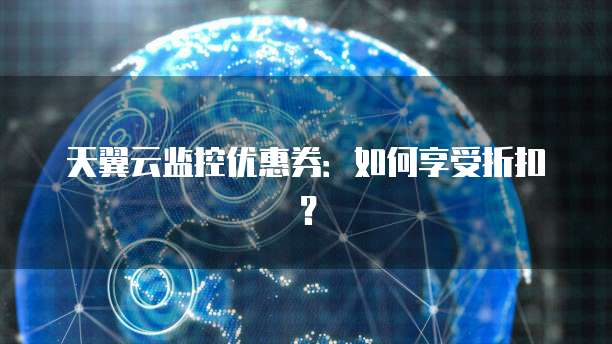 天翼云监控优惠券:如何享受折扣?