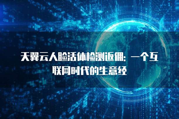 天翼云人脸活体检测返佣: 一个互联网时代的生意经