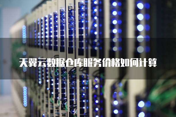 天翼云数据仓库服务价格如何计算