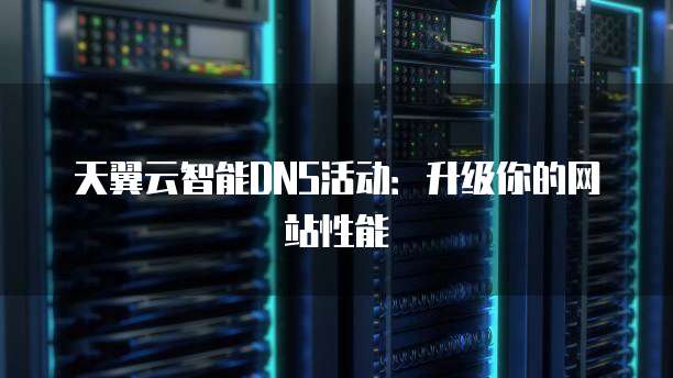 天翼云智能DNS活动:升级你的网站性能
