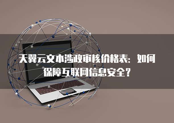 天翼云文本涉政审核价格表:如何保障互联网信息安全?