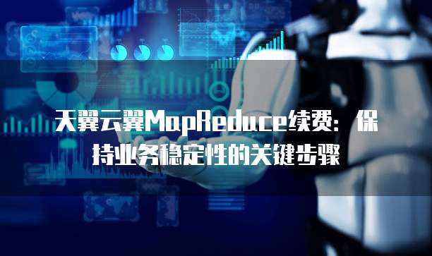 天翼云翼MapReduce续费:保持业务稳定性的关键步骤
