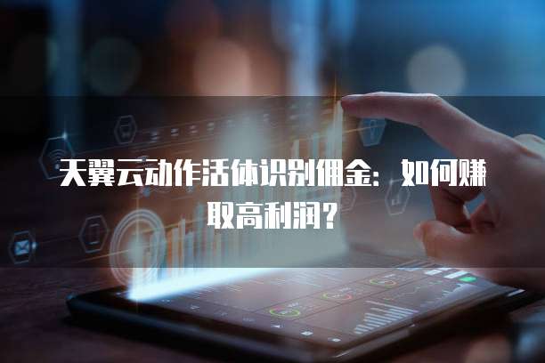 天翼云动作活体识别佣金:如何赚取高利润?
