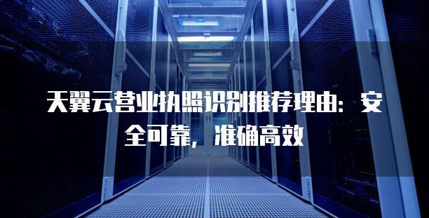 天翼云营业执照识别推荐理由:安全可靠,准确高效