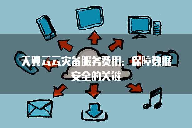天翼云云灾备服务费用:保障数据安全的关键