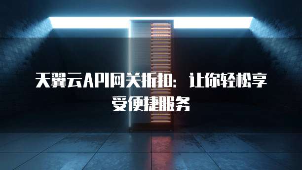 天翼云API网关折扣:让你轻松享受便捷服务