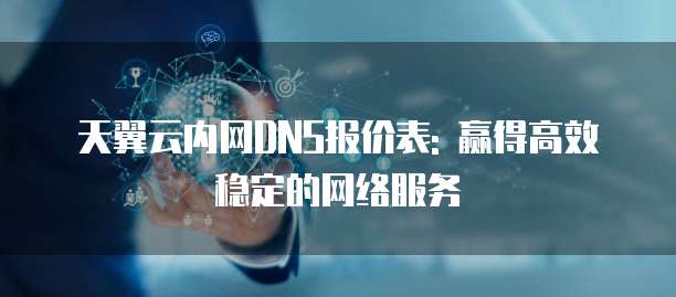 天翼云内网DNS报价表: 赢得高效稳定的网络服务