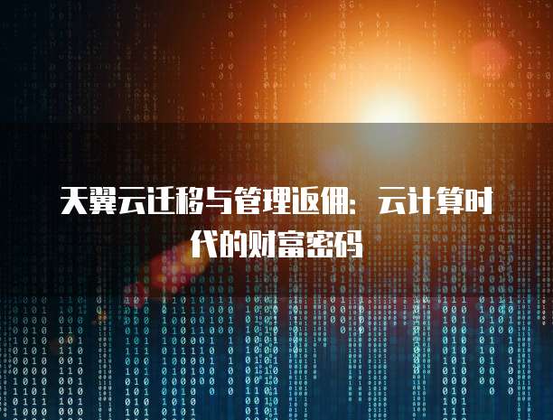 天翼云迁移与管理返佣:云计算时代的财富密码