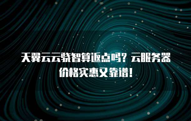 天翼云云骁智算返点吗?云服务器价格实惠又靠谱!