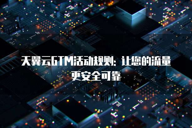 天翼云GTM活动规则: 让您的流量更安全可靠
