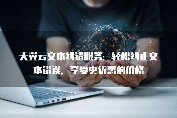 天翼云文本纠错服务:轻松纠正文本错误,享受更优惠的价格
