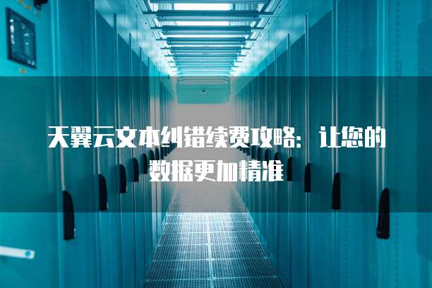 天翼云文本纠错续费攻略:让您的数据更加精准