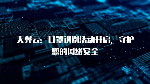 天翼云:口罩识别活动开启,守护您的网络安全