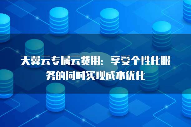天翼云专属云费用:享受个性化服务的同时实现成本优化