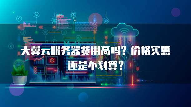 天翼云服务器费用高吗?价格实惠还是不划算?