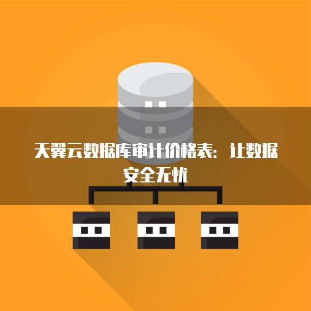 天翼云数据库审计价格表:让数据安全无忧