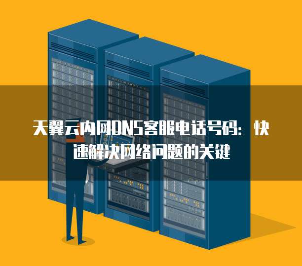 天翼云内网DNS客服电话号码:快速解决网络问题的关键