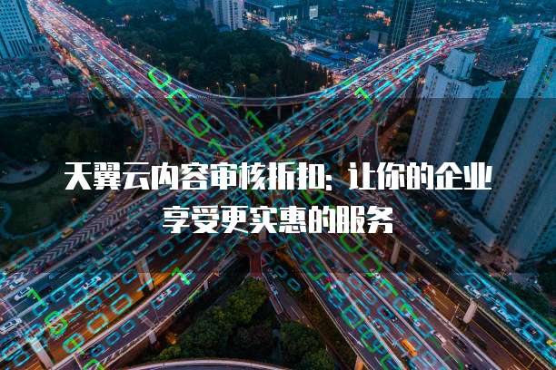 天翼云内容审核折扣: 让你的企业享受更实惠的服务