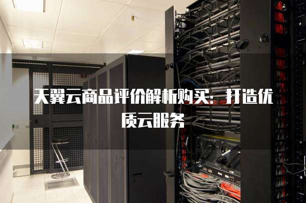 天翼云商品评价解析购买:打造优质云服务