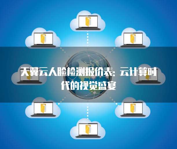天翼云人脸检测报价表: 云计算时代的视觉盛宴