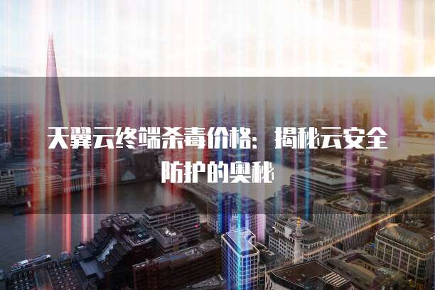 天翼云终端杀毒价格：揭秘云安全防护的奥秘
