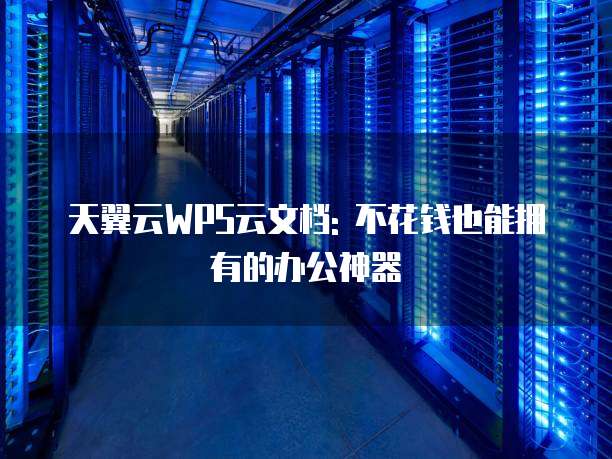 天翼云WPS云文档: 不花钱也能拥有的办公神器