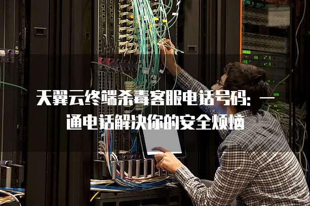 天翼云终端杀毒客服电话号码: 一通电话解决你的安全烦恼