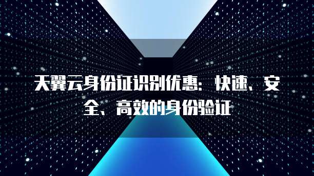 天翼云身份证识别优惠:快速、安全、高效的身份验证