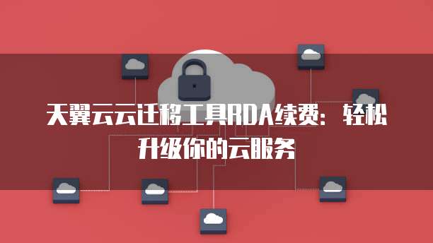 天翼云云迁移工具RDA续费:轻松升级你的云服务