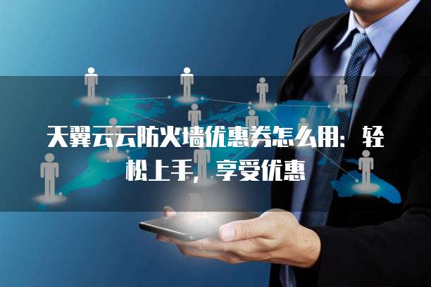 天翼云云防火墙优惠券怎么用:轻松上手,享受优惠