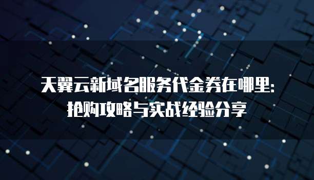 天翼云新域名服务代金券在哪里:抢购攻略与实战经验分享
