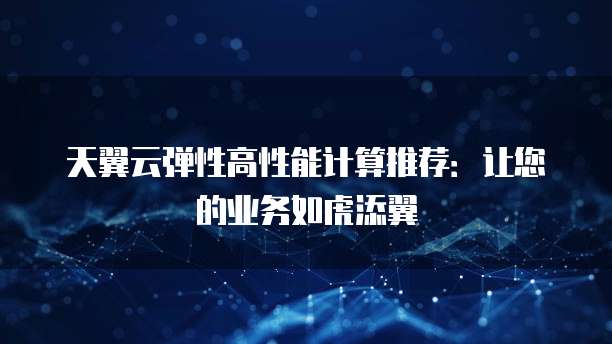 天翼云弹性高性能计算推荐:让您的业务如虎添翼
