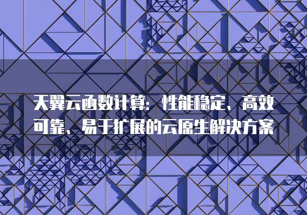 天翼云函数计算:性能稳定、高效可靠、易于扩展的云原生解决方案