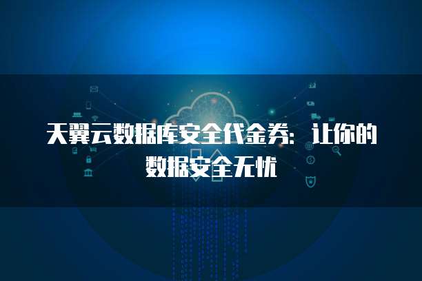 天翼云数据库安全代金券:让你的数据安全无忧