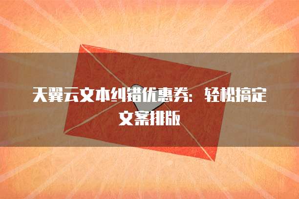 天翼云文本纠错优惠券:轻松搞定文案排版