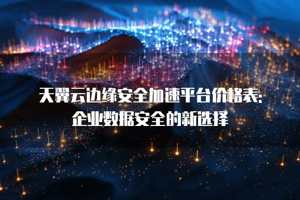 天翼云边缘安全加速平台价格表: 企业数据安全的新选择