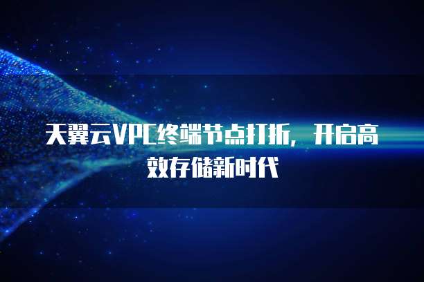 天翼云VPC终端节点打折,开启高效存储新时代