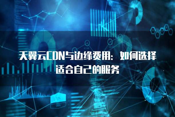 天翼云CDN与边缘费用：如何选择适合自己的服务
