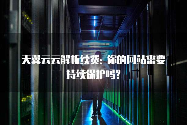 天翼云云解析续费: 你的网站需要持续保护吗?