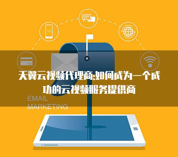 天翼云视频代理商:如何成为一个成功的云视频服务提供商