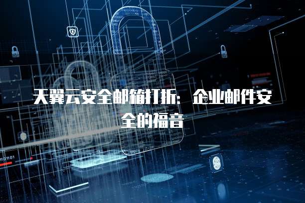 天翼云安全邮箱打折:企业邮件安全的福音