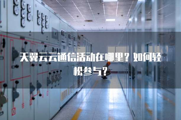 天翼云云通信活动在哪里?如何轻松参与?